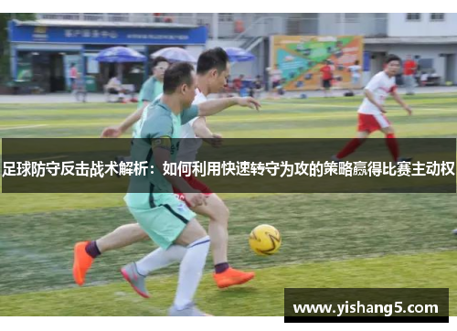 足球防守反击战术解析:如何利用快速转守为攻的策略赢得比赛主动权