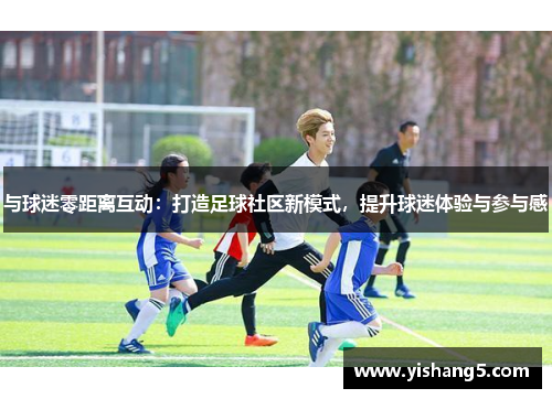 与球迷零距离互动:打造足球社区新模式,提升球迷体验与参与感