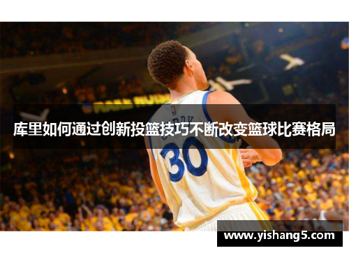 库里如何通过创新投篮技巧不断改变篮球比赛格局