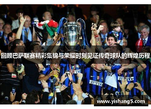 回顾巴萨联赛精彩集锦与荣耀时刻见证传奇球队的辉煌历程