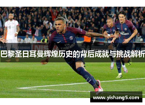 巴黎圣日耳曼辉煌历史的背后成就与挑战解析