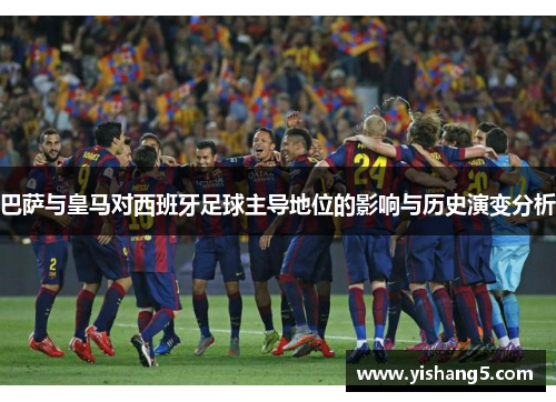 巴萨与皇马对西班牙足球主导地位的影响与历史演变分析