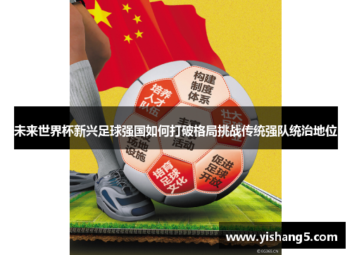 未来世界杯新兴足球强国如何打破格局挑战传统强队统治地位