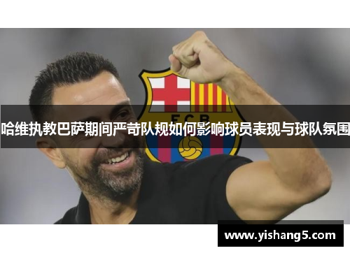 哈维执教巴萨期间严苛队规如何影响球员表现与球队氛围