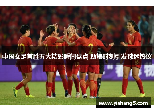 中国女足首胜五大精彩瞬间盘点 劲爆时刻引发球迷热议