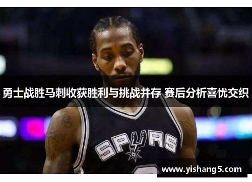勇士战胜马刺收获胜利与挑战并存 赛后分析喜忧交织