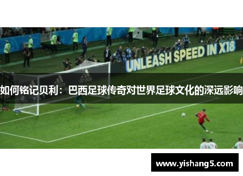 如何铭记贝利：巴西足球传奇对世界足球文化的深远影响