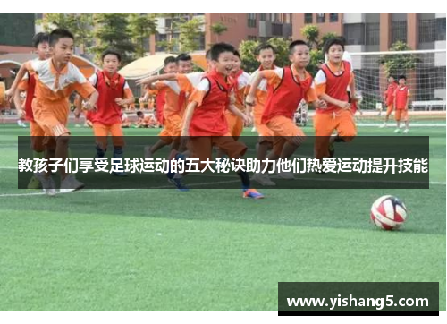 教孩子们享受足球运动的五大秘诀助力他们热爱运动提升技能