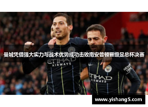 曼城凭借强大实力与战术优势成功击败南安普顿晋级足总杯决赛