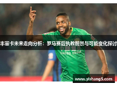 丰塞卡未来走向分析：罗马赛后执教前景与可能变化探讨