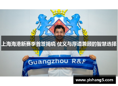 上海海港新赛季首签揭晓 仗义与厚道兼顾的智慧选择