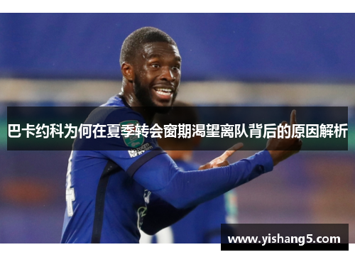 巴卡约科为何在夏季转会窗期渴望离队背后的原因解析