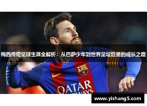 梅西传奇足球生涯全解析：从巴萨少年到世界足坛巨星的成长之路