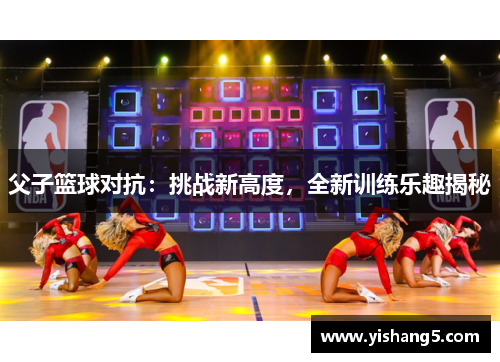 父子篮球对抗：挑战新高度，全新训练乐趣揭秘