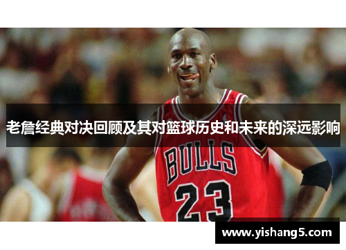 老詹经典对决回顾及其对篮球历史和未来的深远影响