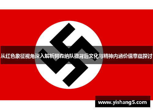 从红色象征视角深入解析阿森纳队徽背后文化与精神内涵价值意蕴探讨