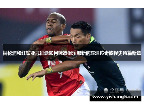 揭秘浦和红钻亚冠征途如何锻造俱乐部新的辉煌传奇旅程史诗篇新章 揭秘浦和红钻亚冠征途如何锻造俱乐部新的辉煌传奇旅程史诗篇新章
