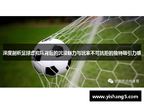 深度剖析足球虚拟队背后的沉浸魅力与玩家不可抗拒的独特吸引力感